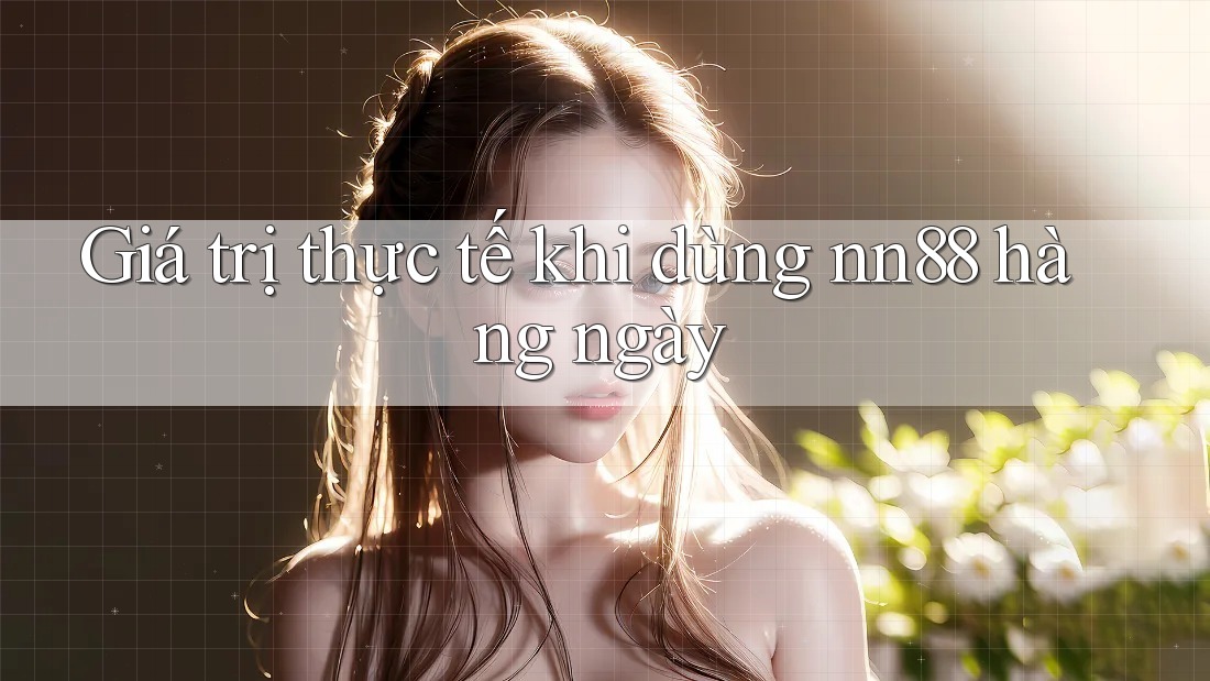 Giá trị thực tế khi dùng nn88 hàng ngày Giá trị thực tế khi dùng nn88 hàng ngày