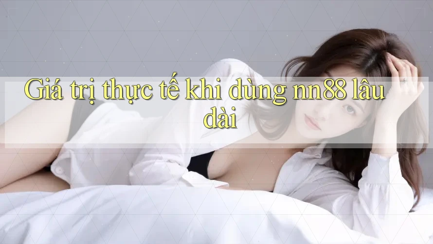 Giá trị thực tế khi dùng nn88 lâu dài Giá trị thực tế khi dùng nn88 lâu dài