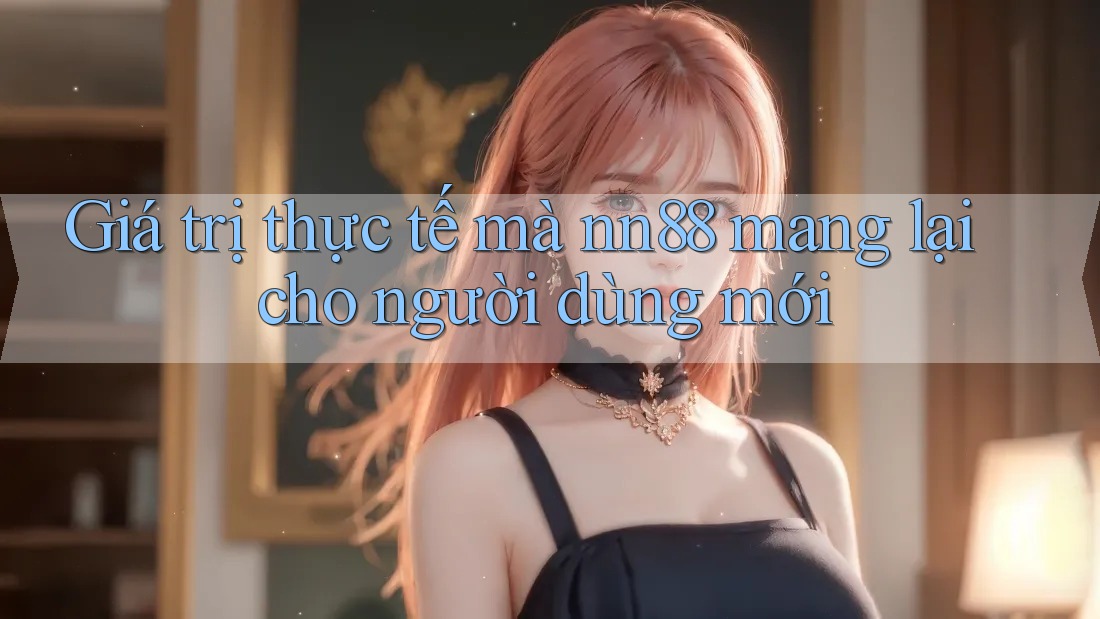 Giá trị thực tế mà nn88 mang lại cho người dùng mới Giá trị thực tế mà nn88 mang lại cho người dùng mới