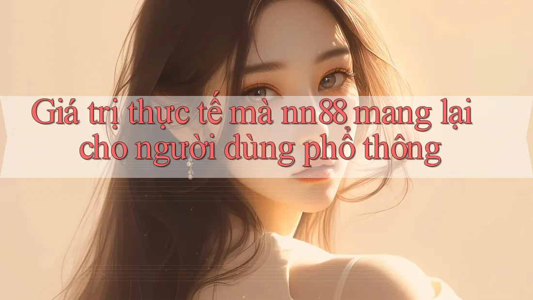Giá trị thực tế mà nn88 mang lại cho người dùng phổ thông Giá trị thực tế mà nn88 mang lại cho người dùng phổ thông
