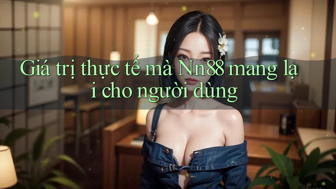 Giá trị thực tế mà nn88 mang lại cho người dùng Giá trị thực tế mà nn88 mang lại cho người dùng
