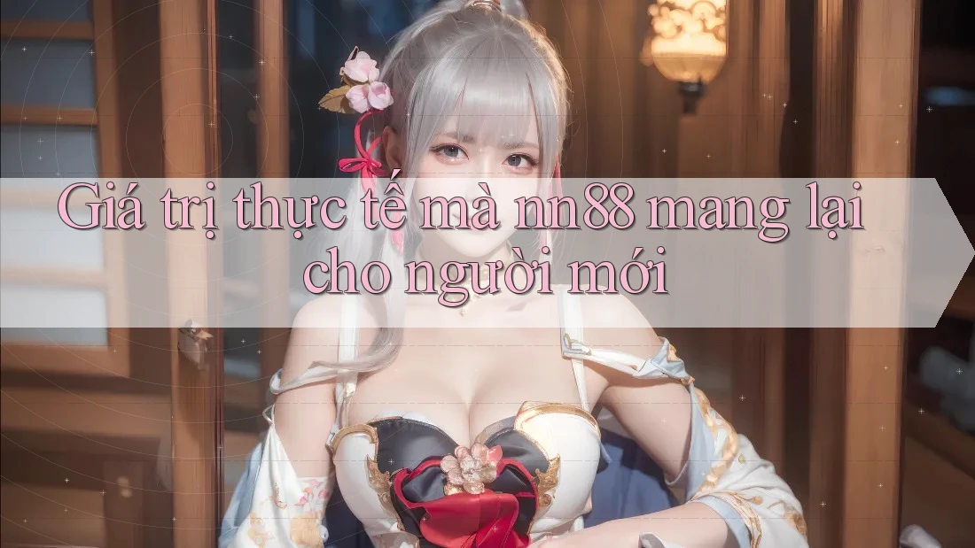 Giá trị thực tế mà nn88 mang lại cho người mới Giá trị thực tế mà nn88 mang lại cho người mới