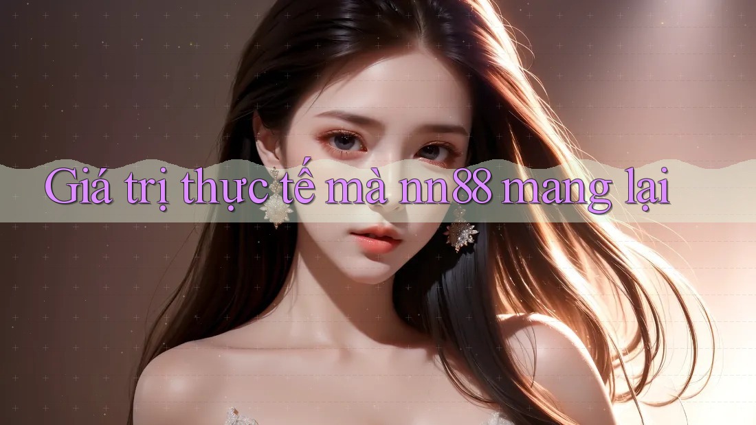 Giá trị thực tế mà nn88 mang lại Giá trị thực tế mà nn88 mang lại