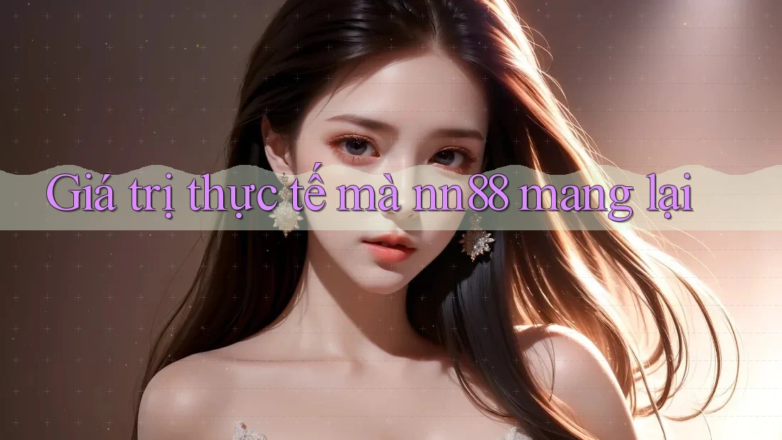 Giá trị thực tế mà nn88 mang lại Giá trị thực tế mà nn88 mang lại