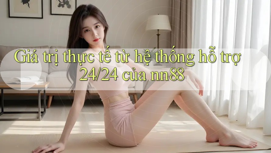 Giá trị thực tế từ hệ thống hỗ trợ 24/24 của nn88