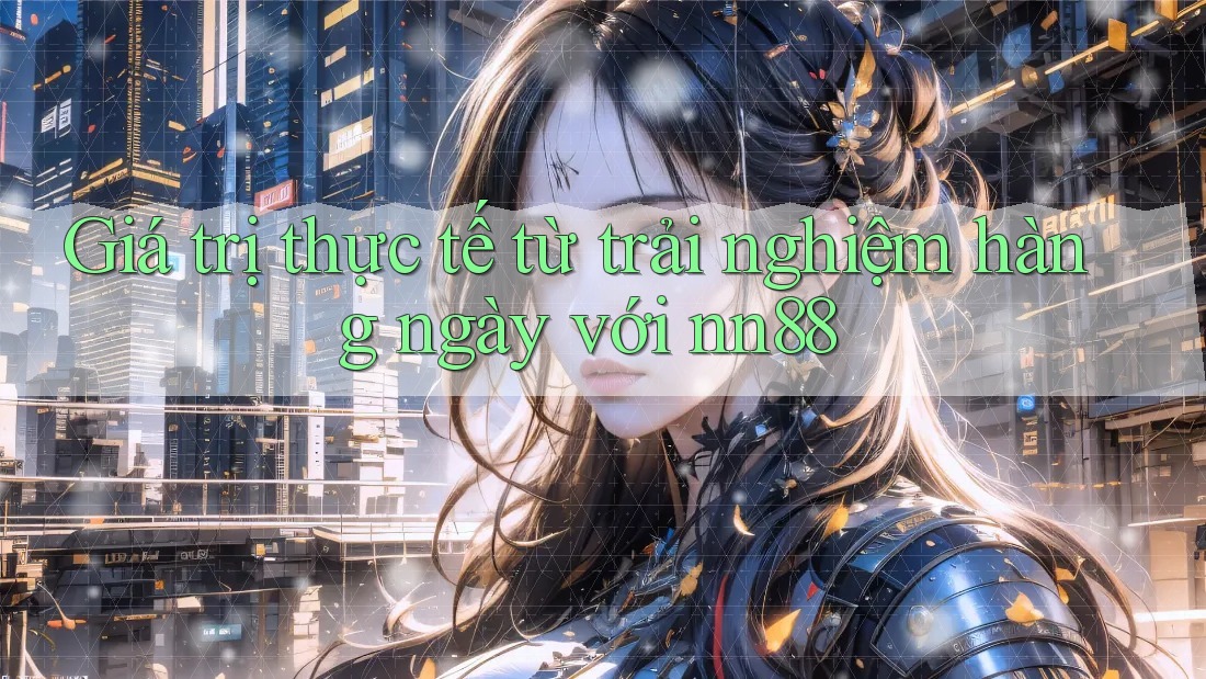 Giá trị thực tế từ trải nghiệm hàng ngày với nn88 Giá trị thực tế từ trải nghiệm hàng ngày với nn88