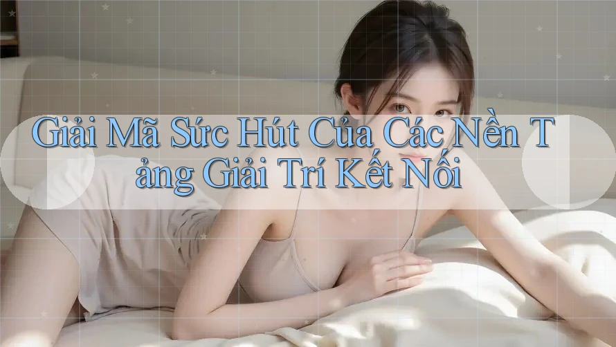 Giải Mã Sức Hút Của Các Nền Tảng Giải Trí Kết Nối Giải Mã Sức Hút Của Các Nền Tảng Giải Trí Kết Nối