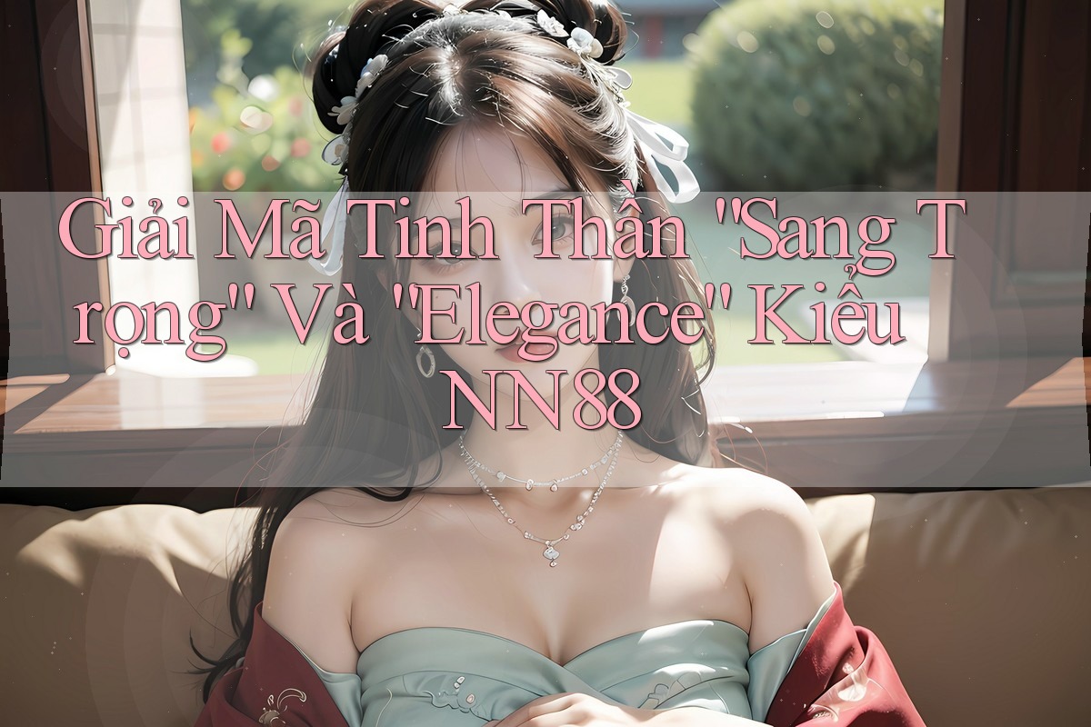 Giải Mã Tinh Thần “Sang Trọng” Và “Elegance” Kiểu NN88