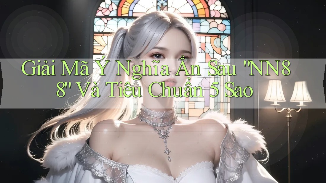 Giải Mã Ý Nghĩa Ẩn Sau “NN88” Và Tiêu Chuẩn 5 Sao Giải Mã Ý Nghĩa Ẩn Sau “NN88” Và Tiêu Chuẩn 5 Sao
