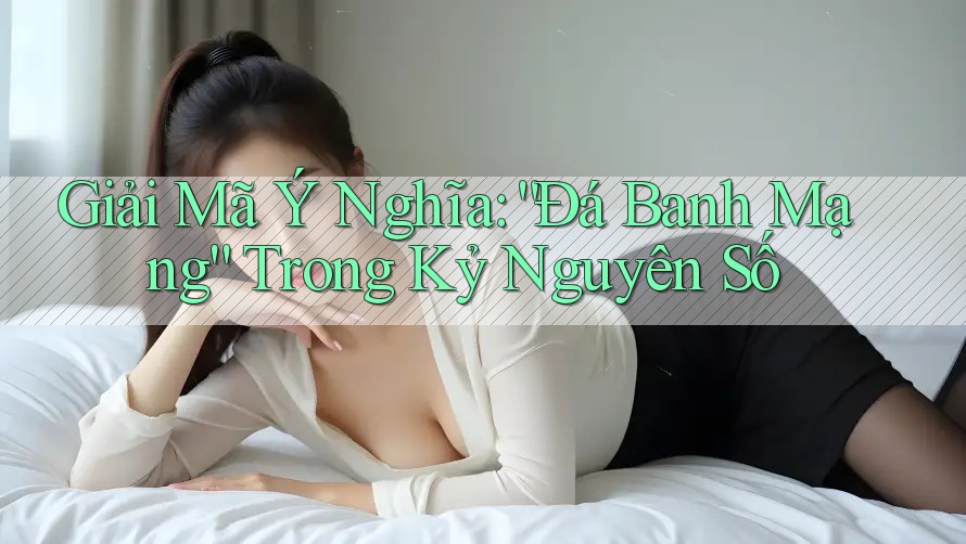 Giải Mã Ý Nghĩa: “Đá Banh Mạng” Trong Kỷ Nguyên Số