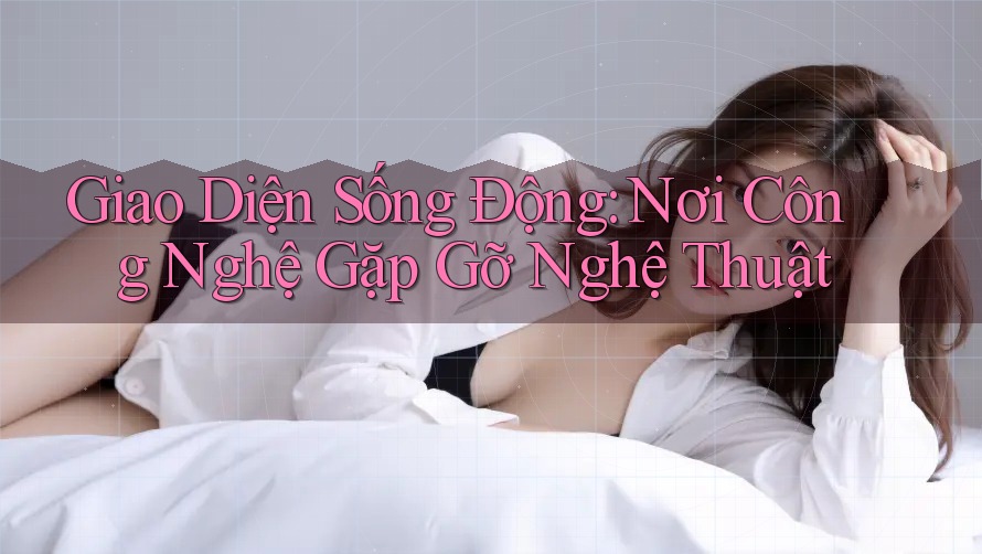 Giao Diện Sống Động: Nơi Công Nghệ Gặp Gỡ Nghệ Thuật Giao Diện Sống Động: Nơi Công Nghệ Gặp Gỡ Nghệ Thuật