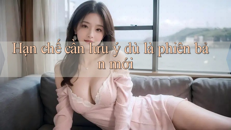 Hạn chế cần lưu ý dù là phiên bản mới Hạn chế cần lưu ý dù là phiên bản mới