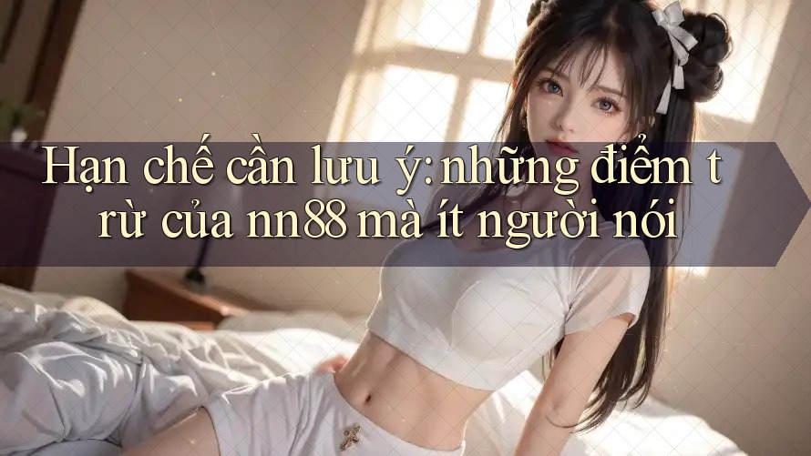 Hạn chế cần lưu ý: những điểm trừ của nn88 mà ít người nói Hạn chế cần lưu ý: những điểm trừ của nn88 mà ít người nói