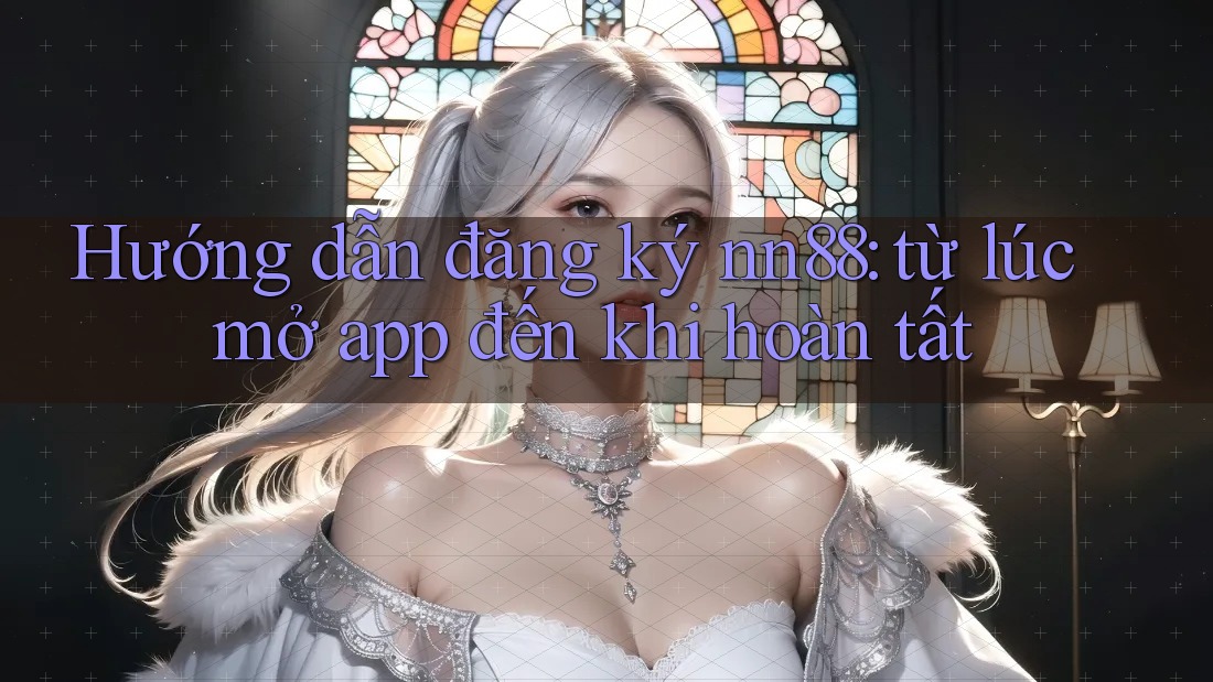 Hướng dẫn đăng ký nn88: từ lúc mở app đến khi hoàn tất Hướng dẫn đăng ký nn88: từ lúc mở app đến khi hoàn tất