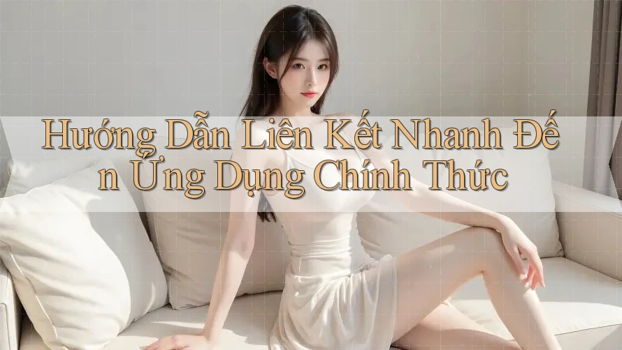 Hướng Dẫn Liên Kết Nhanh Đến Ứng Dụng Chính Thức Hướng Dẫn Liên Kết Nhanh Đến Ứng Dụng Chính Thức