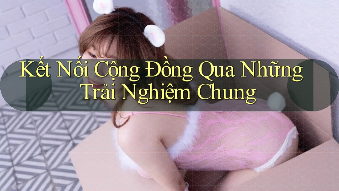 Kết Nối Cộng Đồng Qua Những Trải Nghiệm Chung Kết Nối Cộng Đồng Qua Những Trải Nghiệm Chung