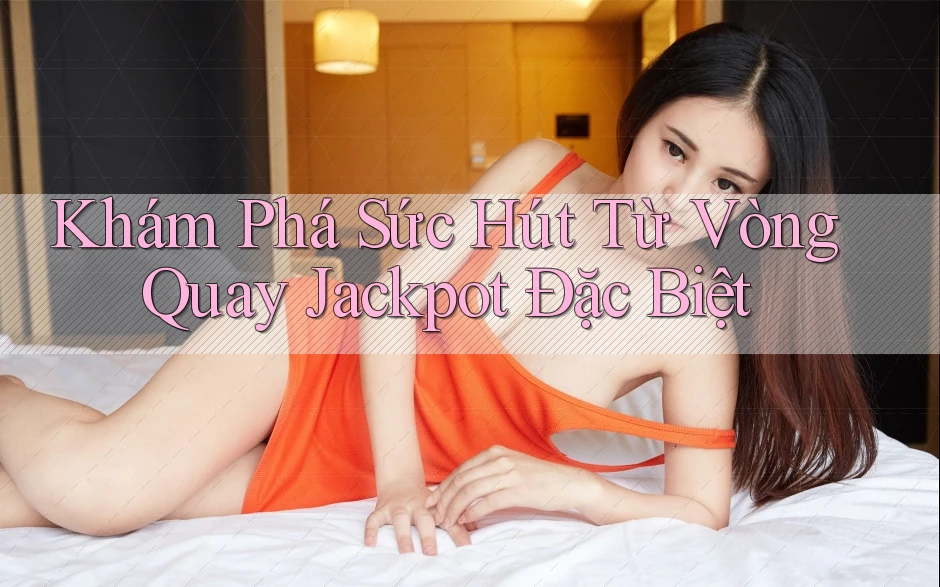 Khám Phá Sức Hút Từ Vòng Quay Jackpot Đặc Biệt