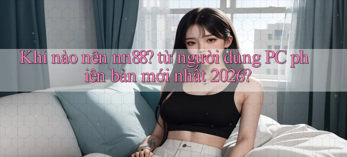 Khi nào nên nn88 từ người dùng PC phiên bản mới nhất 2026