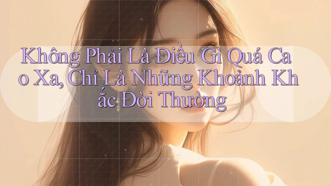 Không Phải Là Điều Gì Quá Cao Xa, Chỉ Là Những Khoảnh Khắc Đời Thường