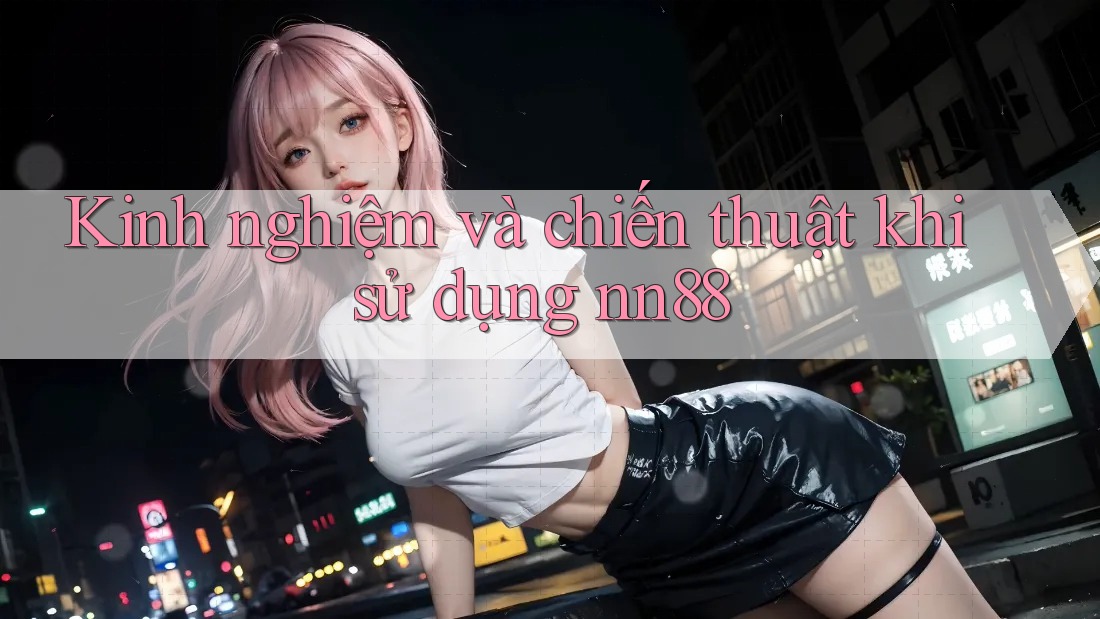 Kinh nghiệm và chiến thuật khi sử dụng nn88 Kinh nghiệm và chiến thuật khi sử dụng nn88