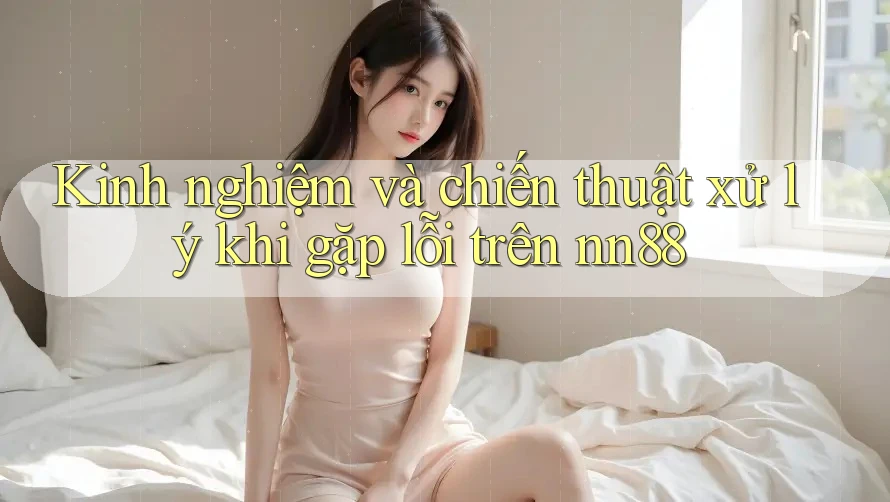 Kinh nghiệm và chiến thuật xử lý khi gặp lỗi trên nn88 Kinh nghiệm và chiến thuật xử lý khi gặp lỗi trên nn88
