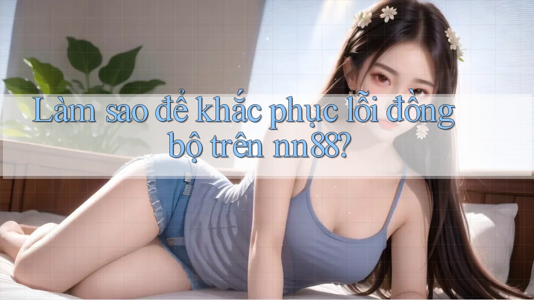 Làm sao để khắc phục lỗi đồng bộ trên nn88?