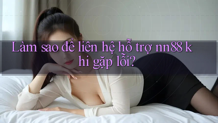 Làm sao để liên hệ hỗ trợ nn88 khi gặp lỗi? Làm sao để liên hệ hỗ trợ nn88 khi gặp lỗi?