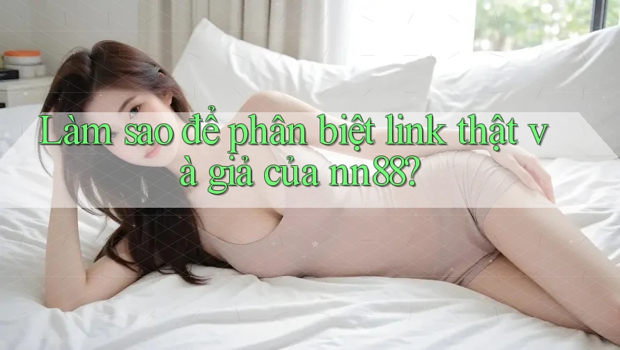 Làm sao để phân biệt link thật và giả của nn88? Làm sao để phân biệt link thật và giả của nn88?