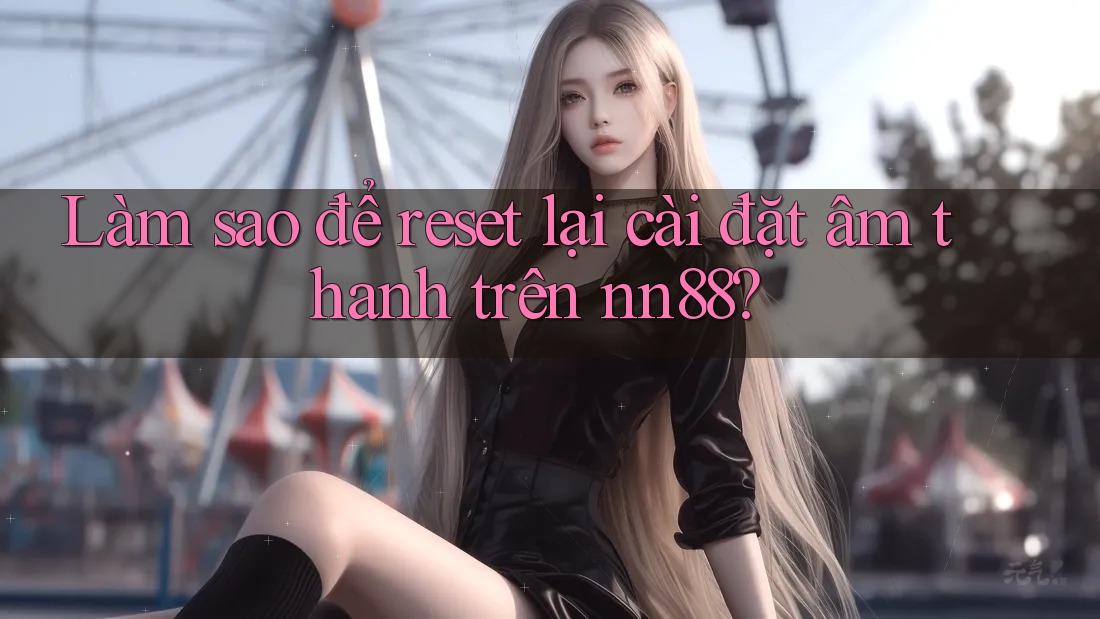 Làm sao để reset lại cài đặt âm thanh trên nn88? Làm sao để reset lại cài đặt âm thanh trên nn88?