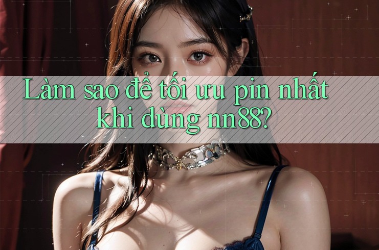 Làm sao để tối ưu pin nhất khi dùng nn88?