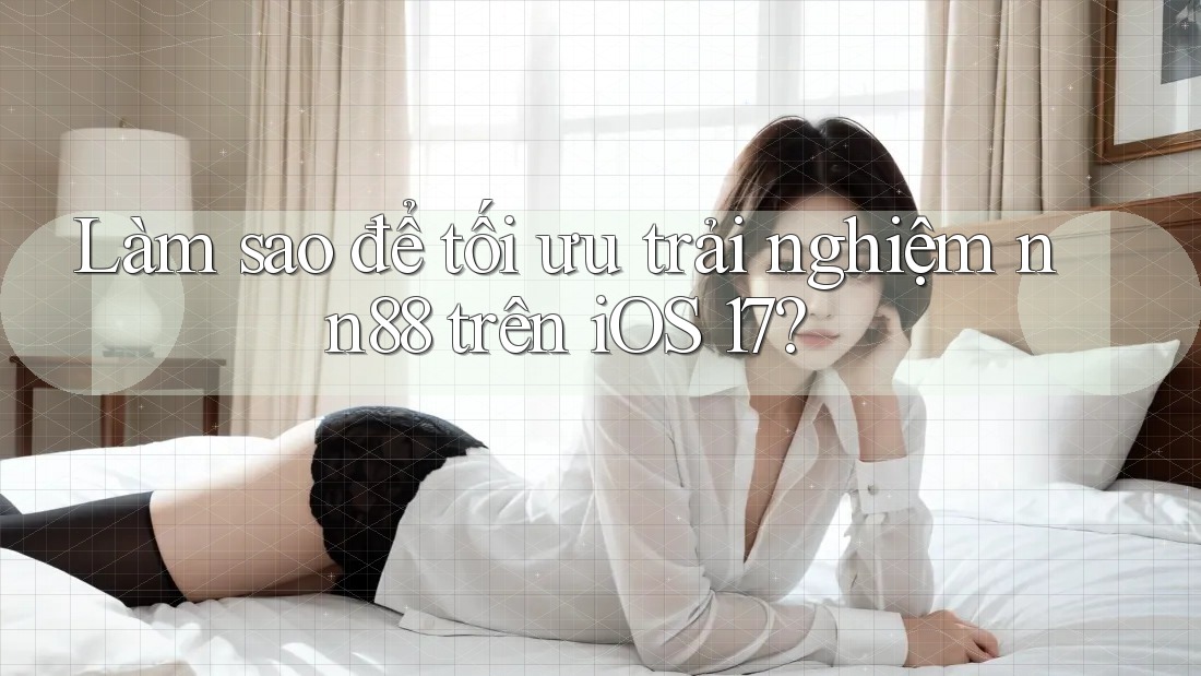Làm sao để tối ưu trải nghiệm nn88 trên iOS 17? Làm sao để tối ưu trải nghiệm nn88 trên iOS 17?