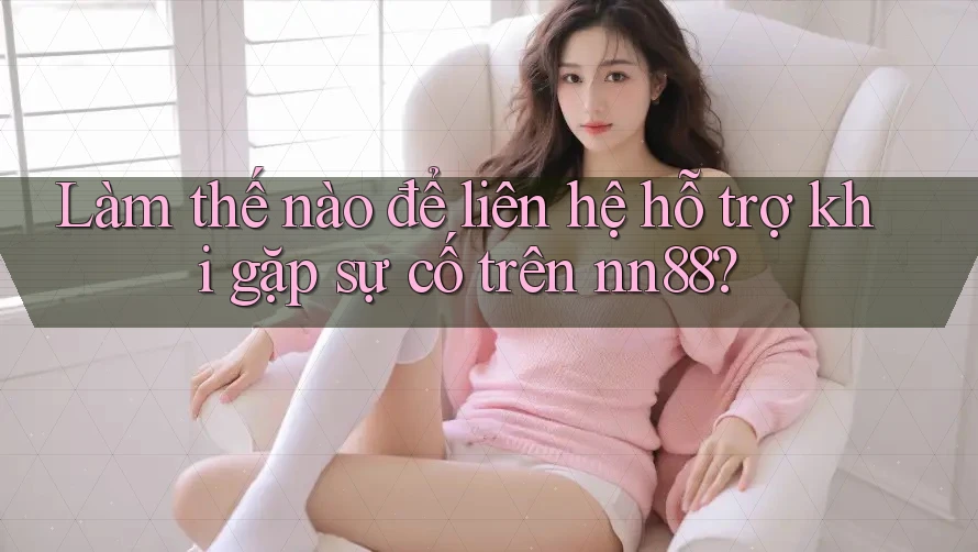 Làm thế nào để liên hệ hỗ trợ khi gặp sự cố trên nn88?