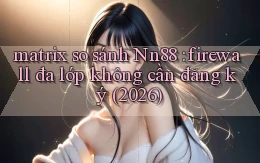 matrix so sánh Nn88 firewall đa lớp không cần đăng ký (2026)
