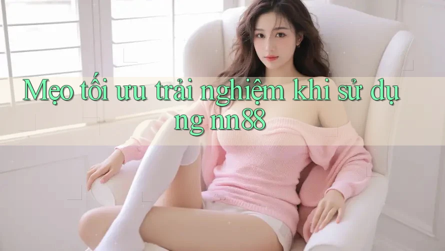 Mẹo tối ưu trải nghiệm khi sử dụng nn88 Mẹo tối ưu trải nghiệm khi sử dụng nn88
