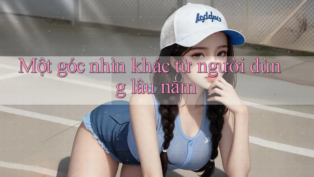 Một góc nhìn khác từ người dùng lâu năm