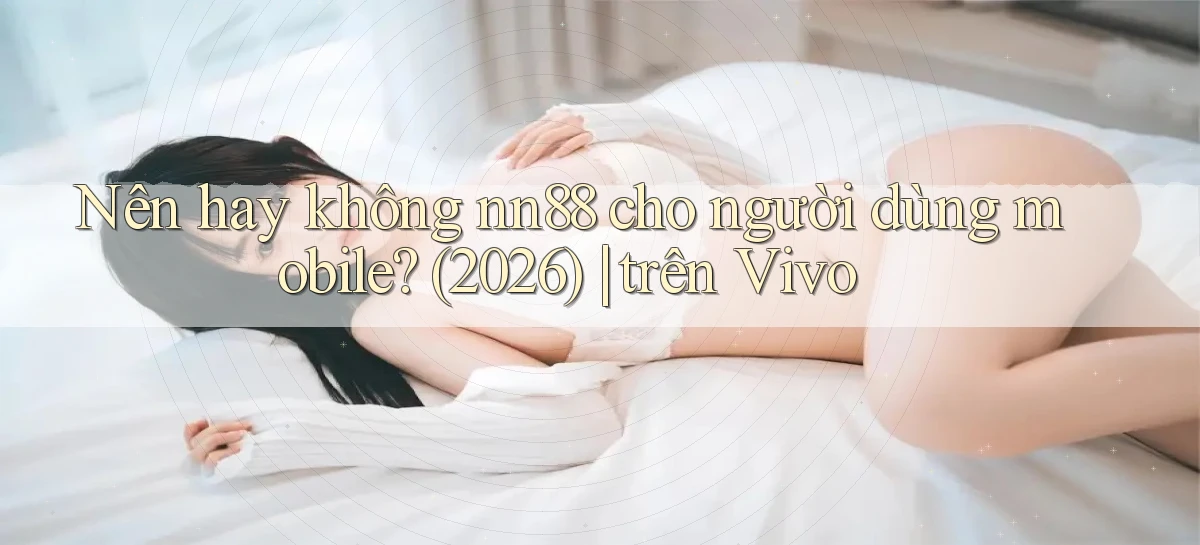 Nên hay không nn88 cho người dùng mobile (2026) trên Vivo