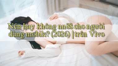 Nên hay không nn88 cho người dùng mobile (2026) trên Vivo