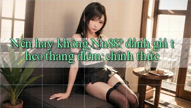 Nên hay không Nn88 đánh giá theo thang điểm chính thức