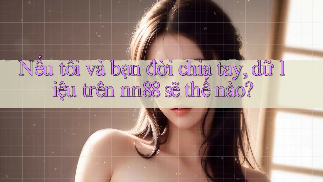 Nếu tôi và bạn đời chia tay, dữ liệu trên nn88 sẽ thế nào? Nếu tôi và bạn đời chia tay, dữ liệu trên nn88 sẽ thế nào?