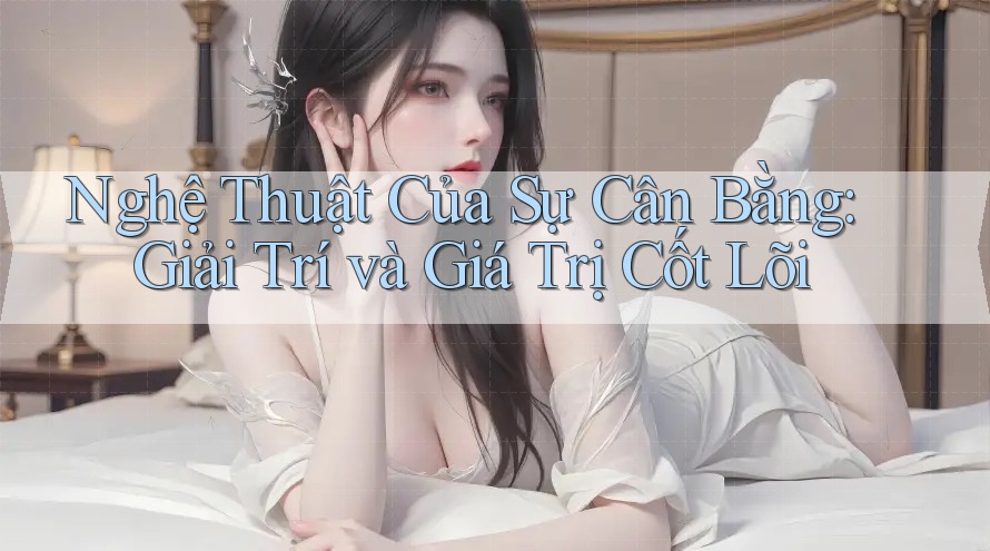 Nghệ Thuật Của Sự Cân Bằng: Giải Trí và Giá Trị Cốt Lõi Nghệ Thuật Của Sự Cân Bằng: Giải Trí và Giá Trị Cốt Lõi