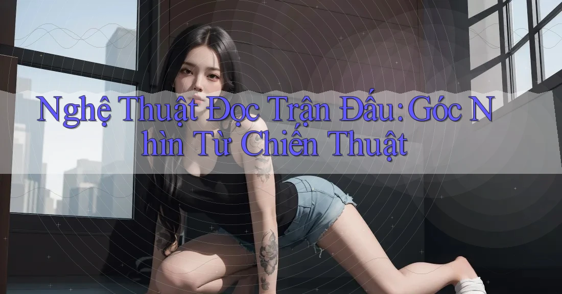 Nghệ Thuật Đọc Trận Đấu: Góc Nhìn Từ Chiến Thuật Nghệ Thuật Đọc Trận Đấu: Góc Nhìn Từ Chiến Thuật