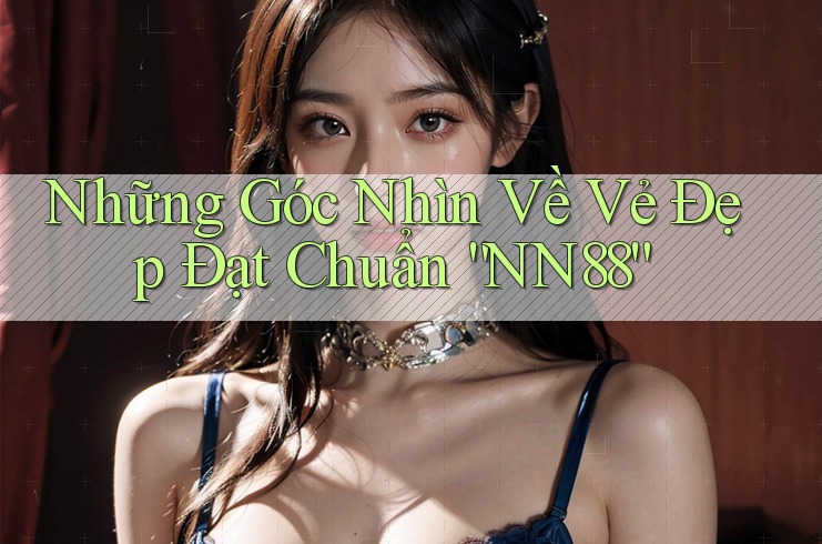 Những Góc Nhìn Về Vẻ Đẹp Đạt Chuẩn “NN88” Những Góc Nhìn Về Vẻ Đẹp Đạt Chuẩn “NN88”