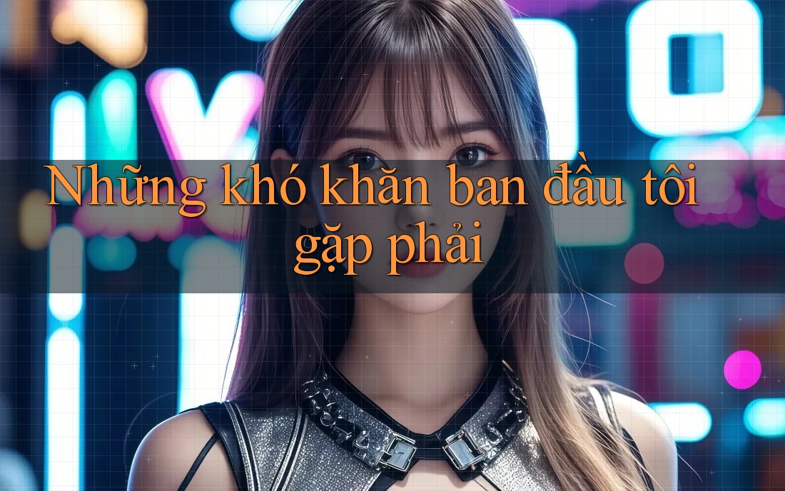 Những khó khăn ban đầu tôi gặp phải Những khó khăn ban đầu tôi gặp phải