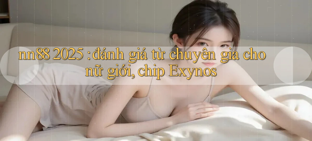 nn88 2025 đánh giá từ chuyên gia cho nữ giới, chip Exynos
