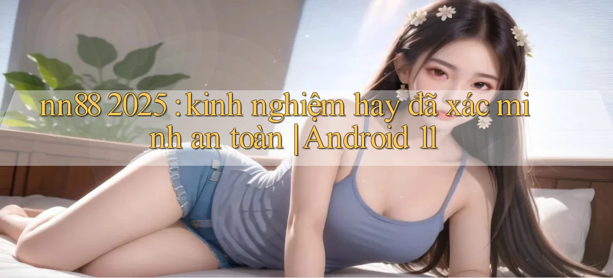 nn88 2025 kinh nghiệm hay đã xác minh an toàn Android 11