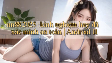 nn88 2025 kinh nghiệm hay đã xác minh an toàn Android 11