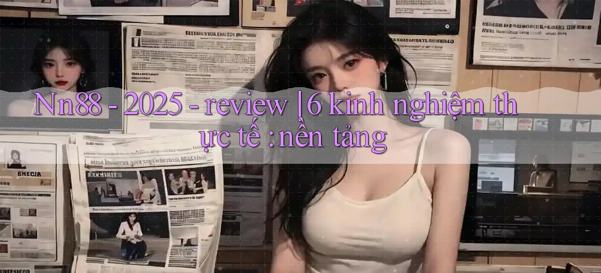 Nn88   2025   review 6 kinh nghiệm thực tế nền tảng