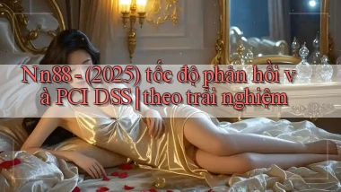 Nn88   (2025) tốc độ phản hồi và PCI DSS theo trải nghiệm