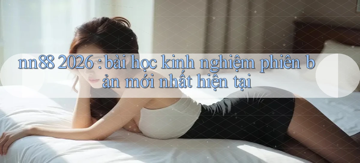 nn88 2026 bài học kinh nghiệm phiên bản mới nhất hiện tại