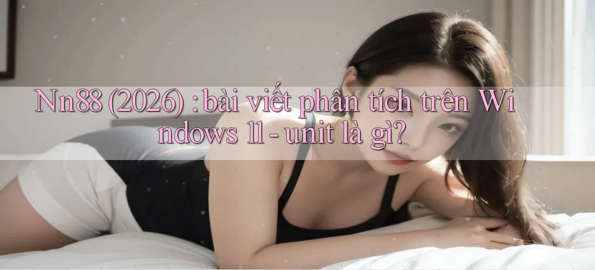 Nn88 (2026) bài viết phân tích trên Windows 11   unit là gì
